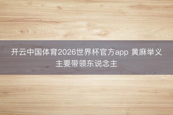 开云中国体育2026世界杯官方app 黄麻举义主要带领东说念主