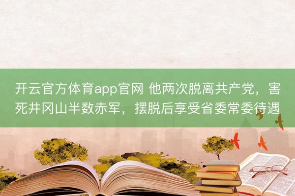 开云官方体育app官网 他两次脱离共产党，害死井冈山半数赤军，摆脱后享受省委常委待遇