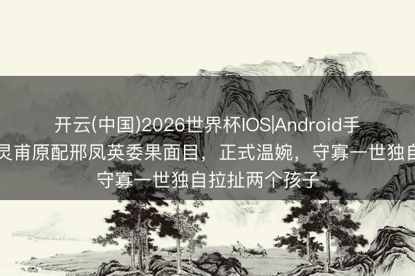 开云(中国)2026世界杯IOS|Android手机app下载 张灵甫原配邢凤英委果面目，正式温婉，守寡一世独自拉扯两个孩子