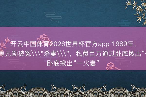 开云中国体育2026世界杯官方app 1989年，四川二等元勋被冤\