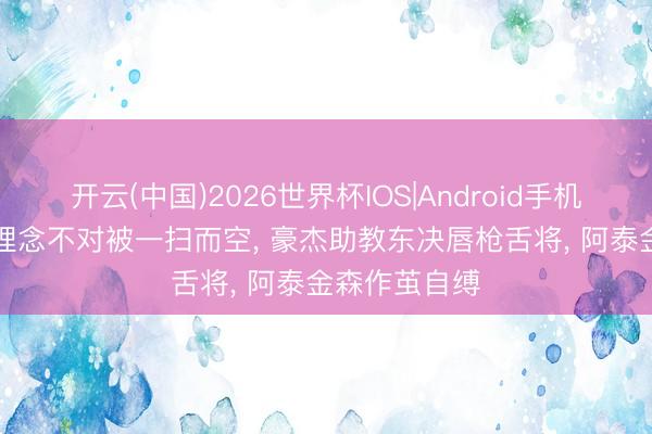 开云(中国)2026世界杯IOS|Android手机app下载 因理念不对被一扫而空， 豪杰助教东决唇枪舌将， 阿泰金森作茧自缚