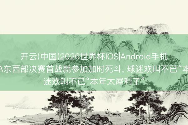开云(中国)2026世界杯IOS|Android手机app下载 NBA东西部决赛首战就参加加时死斗， 球迷欢叫不已“本年太犀利了”