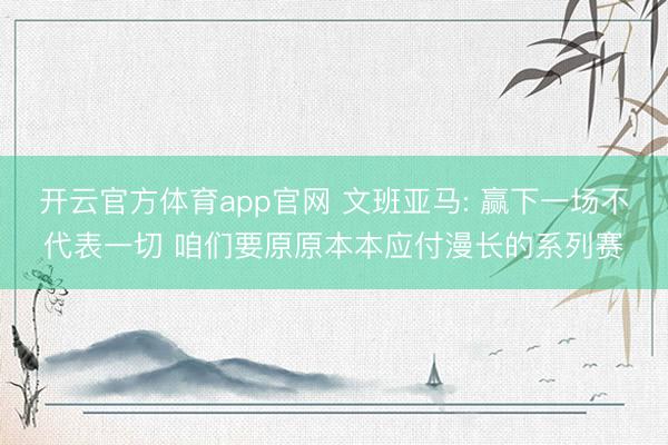 开云官方体育app官网 文班亚马: 赢下一场不代表一切 咱们要原原本本应付漫长的系列赛