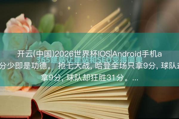 开云(中国)2026世界杯IOS|Android手机app下载 哈登得分少即是功德。 抢七大战， 哈登全场只拿9分， 球队却狂胜31分。...