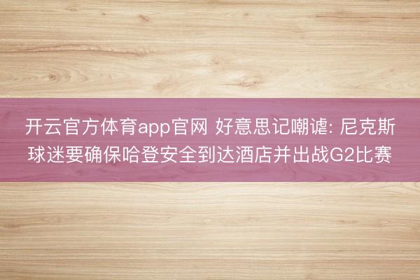 开云官方体育app官网 好意思记嘲谑: 尼克斯球迷要确保哈登安全到达酒店并出战G2比赛