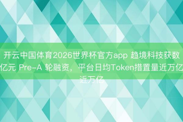 开云中国体育2026世界杯官方app 趋境科技获数亿元 Pre-A 轮融资,平台日均Token措置量近万亿