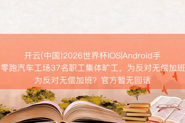 开云(中国)2026世界杯IOS|Android手机app下载 网传零跑汽车工场37名职工集体旷工,为反对无偿加班?官方暂无回话