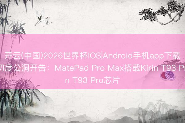 开云(中国)2026世界杯IOS|Android手机app下载 华为初度公洞开告：MatePad Pro Max搭载Kirin T93 Pro芯片