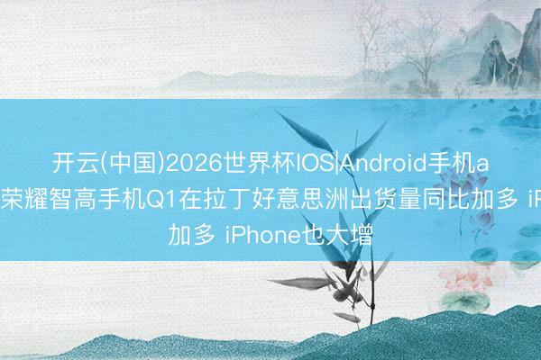 开云(中国)2026世界杯IOS|Android手机app下载 小米荣耀智高手机Q1在拉丁好意思洲出货量同比加多 iPhone也大增