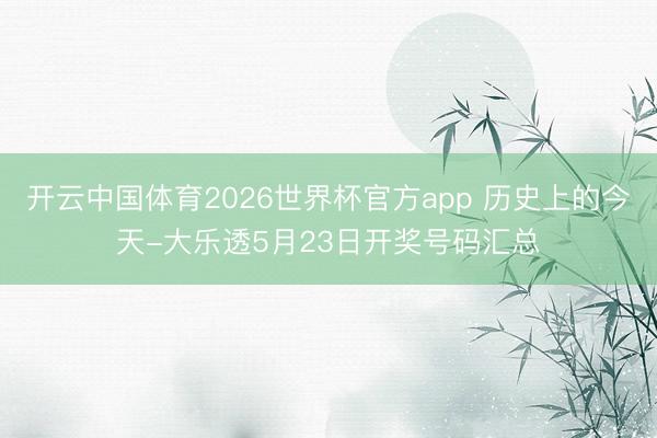 开云中国体育2026世界杯官方app 历史上的今天-大乐透5月23日开奖号码汇总