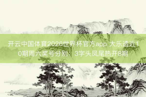 开云中国体育2026世界杯官方app 大乐透近10期周六奖号分别：3字头凤尾热开8期