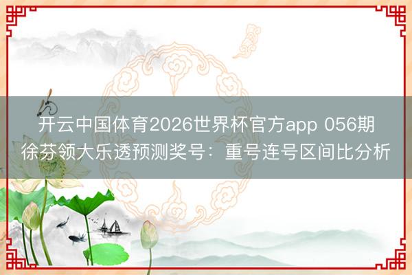 开云中国体育2026世界杯官方app 056期徐芬领大乐透预测奖号：重号连号区间比分析