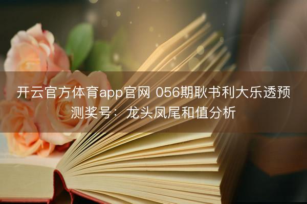 开云官方体育app官网 056期耿书利大乐透预测奖号：龙头凤尾和值分析
