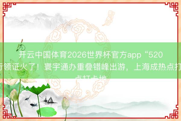开云中国体育2026世界杯官方app “520”旅行领证火了!寰宇通办重叠错峰出游,上海成热点打卡地