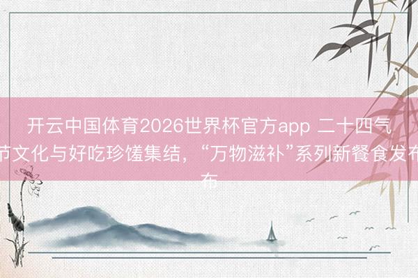 开云中国体育2026世界杯官方app 二十四气节文化与好吃珍馐集结，“万物滋补”系列新餐食发布