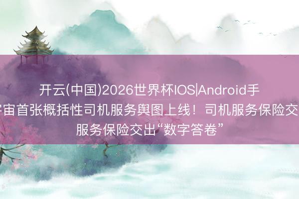 开云(中国)2026世界杯IOS|Android手机app下载 宇宙首张概括性司机服务舆图上线！司机服务保险交出“数字答卷”