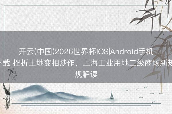 开云(中国)2026世界杯IOS|Android手机app下载 挫折土地变相炒作，上海工业用地二级商场新规解读