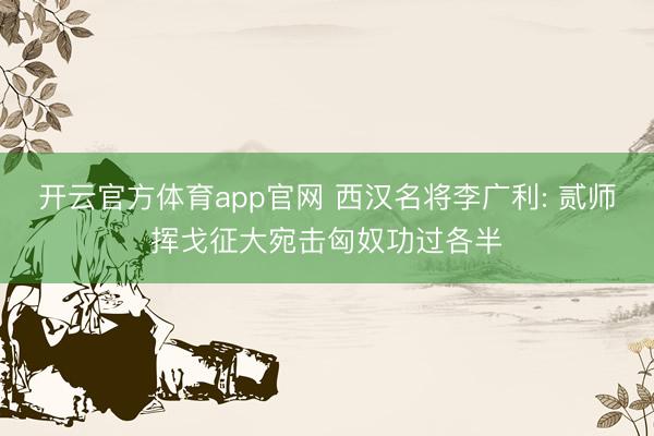 开云官方体育app官网 西汉名将李广利: 贰师挥戈征大宛击匈奴功过各半