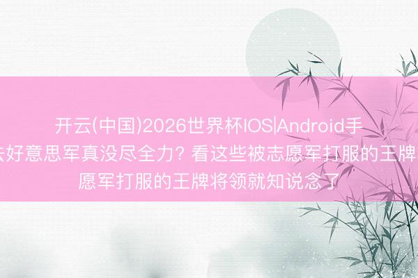 开云(中国)2026世界杯IOS|Android手机app下载 过去好意思军真没尽全力? 看这些被志愿军打服的王牌将领就知说念了