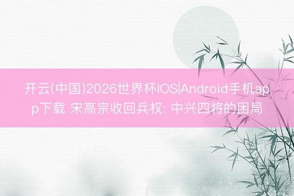 开云(中国)2026世界杯IOS|Android手机app下载 宋高宗收回兵权: 中兴四将的困局