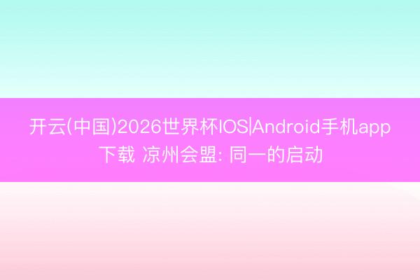开云(中国)2026世界杯IOS|Android手机app下载 凉州会盟: 同一的启动