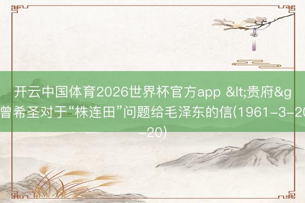 开云中国体育2026世界杯官方app <贵府>曾希圣对于“株连田”问题给毛泽东的信(1961-3-20)