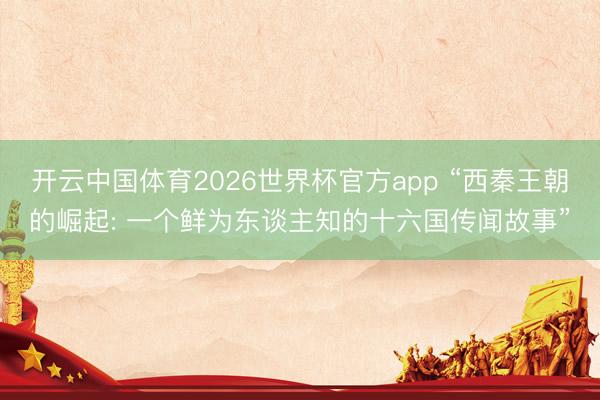 开云中国体育2026世界杯官方app “西秦王朝的崛起: 一个鲜为东谈主知的十六国传闻故事”