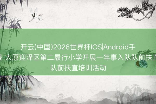 开云(中国)2026世界杯IOS|Android手机app下载 太原迎泽区第二履行小学开展一年事入队队前扶直培训活动