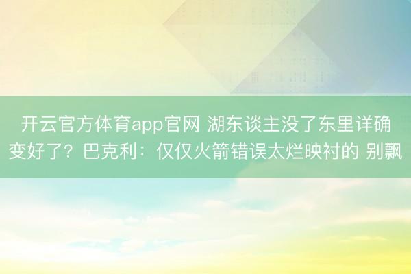 开云官方体育app官网 湖东谈主没了东里详确变好了？巴克利：仅仅火箭错误太烂映衬的 别飘