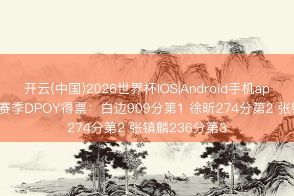 开云(中国)2026世界杯IOS|Android手机app下载 CBA本赛季DPOY得票：白边909分第1 徐昕274分第2 张镇麟236分第3