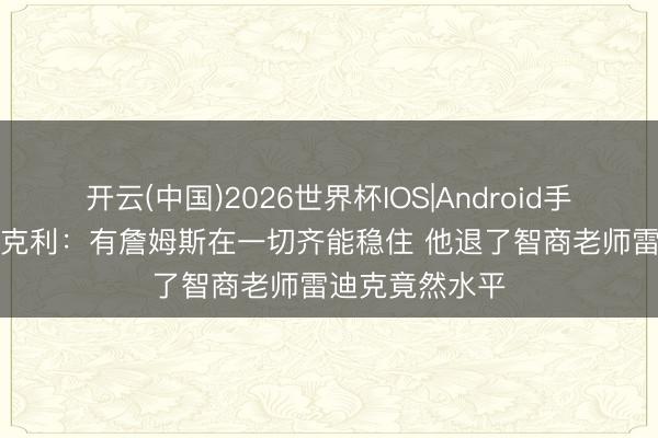 开云(中国)2026世界杯IOS|Android手机app下载 巴克利：有詹姆斯在一切齐能稳住 他退了智商老师雷迪克竟然水平