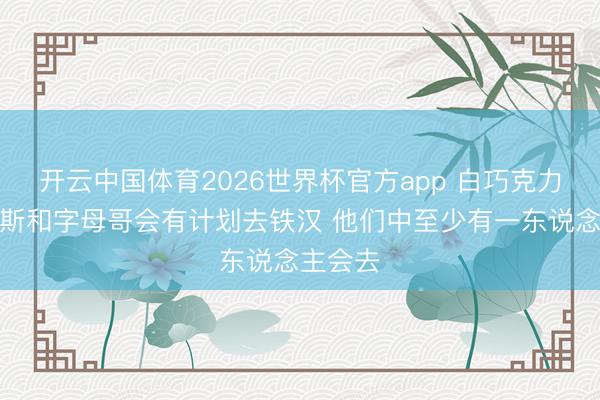 开云中国体育2026世界杯官方app 白巧克力：詹姆斯和字母哥会有计划去铁汉 他们中至少有一东说念主会去