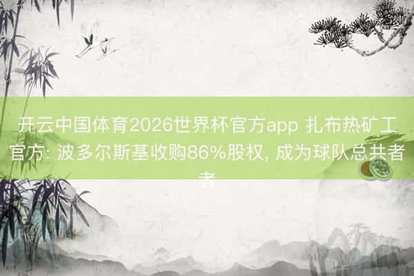 开云中国体育2026世界杯官方app 扎布热矿工官方: 波多尔斯基收购86%股权， 成为球队总共者