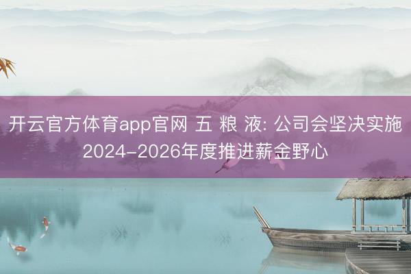 开云官方体育app官网 五 粮 液: 公司会坚决实施2024-2026年度推进薪金野心