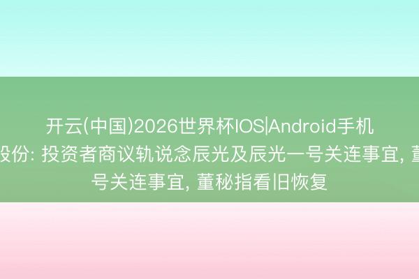 开云(中国)2026世界杯IOS|Android手机app下载 顺灏股份: 投资者商议轨说念辰光及辰光一号关连事宜， 董秘指看旧恢复