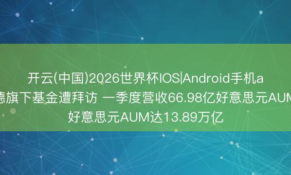 开云(中国)2026世界杯IOS|Android手机app下载 贝莱德旗下基金遭拜访 一季度营收66.98亿好意思元AUM达13.89万亿