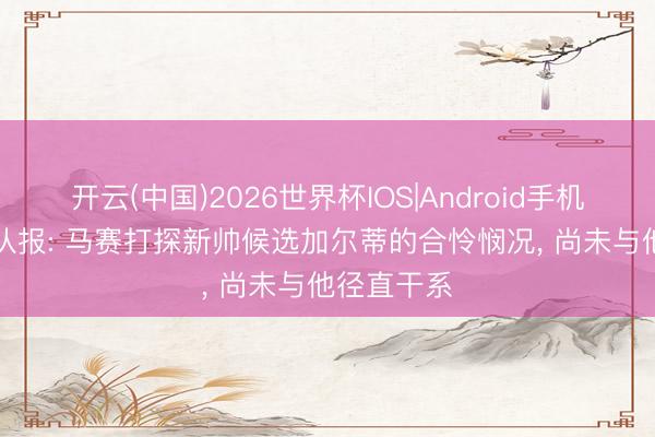 开云(中国)2026世界杯IOS|Android手机app下载 队报: 马赛打探新帅候选加尔蒂的合怜悯况， 尚未与他径直干系