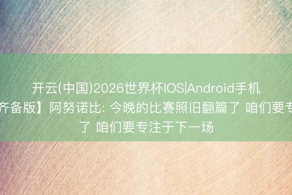 开云(中国)2026世界杯IOS|Android手机app下载 【齐备版】阿努诺比: 今晚的比赛照旧翻篇了 咱们要专注于下一场