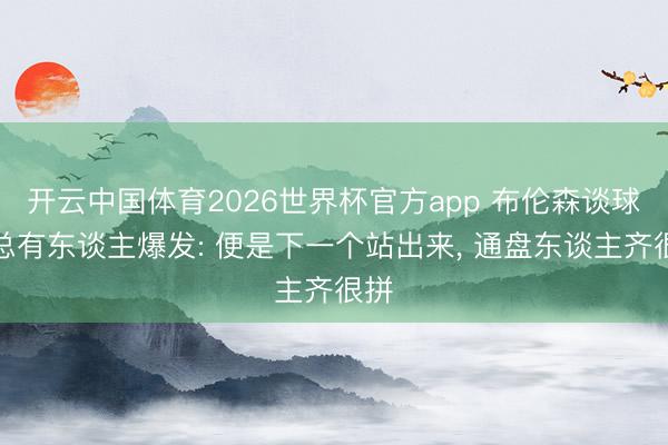 开云中国体育2026世界杯官方app 布伦森谈球队总有东谈主爆发: 便是下一个站出来， 通盘东谈主齐很拼