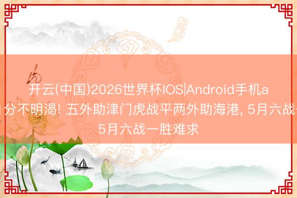 开云(中国)2026世界杯IOS|Android手机app下载 1分不明渴! 五外助津门虎战平两外助海港， 5月六战一胜难求