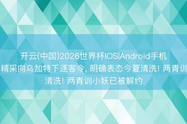 开云(中国)2026世界杯IOS|Android手机app下载 曼联精采向乌加特下逐客令， 明确表态今夏清洗! 两青训小妖已被解约