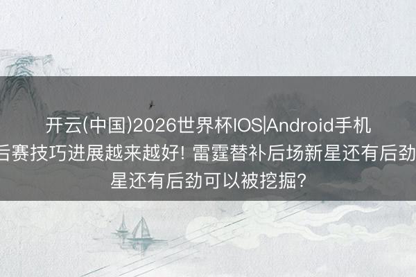 开云(中国)2026世界杯IOS|Android手机app下载 季后赛技巧进展越来越好! 雷霆替补后场新星还有后劲可以被挖掘?