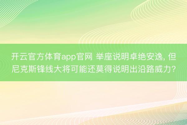 开云官方体育app官网 举座说明卓绝安逸， 但尼克斯锋线大将可能还莫得说明出沿路威力?