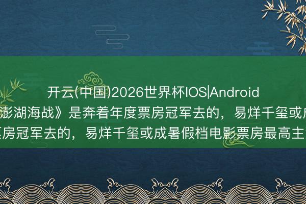 开云(中国)2026世界杯IOS|Android手机app下载 资本5亿！《澎湖海战》是奔着年度票房冠军去的，易烊千玺或成暑假档电影票房最高主演