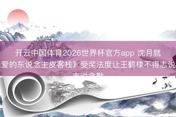 开云中国体育2026世界杯官方app 沈月就《亲爱的东说念主皮客栈》受奖法度让王鹤棣不得志说念歉