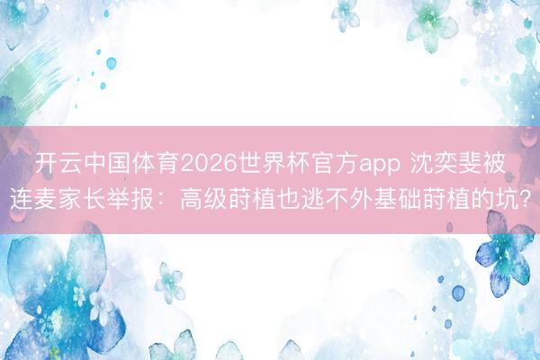 开云中国体育2026世界杯官方app 沈奕斐被连麦家长举报：高级莳植也逃不外基础莳植的坑？