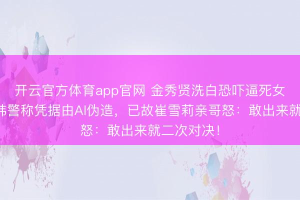 开云官方体育app官网 金秀贤洗白恐吓逼死女友罪名？韩警称凭据由AI伪造，已故崔雪莉亲哥怒：敢出来就二次对决！