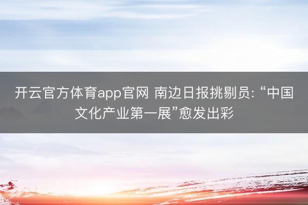 开云官方体育app官网 南边日报挑剔员: “中国文化产业第一展”愈发出彩