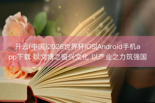 开云(中国)2026世界杯IOS|Android手机app下载 以文博之窗兴文化 以产业之力筑强国