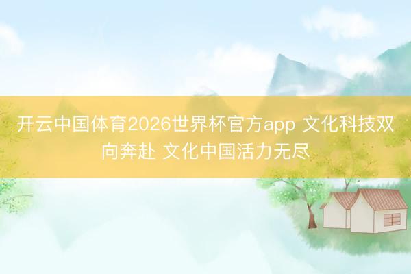 开云中国体育2026世界杯官方app 文化科技双向奔赴 文化中国活力无尽